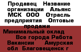 Продавец › Название организации ­ Альянс-МСК, ООО › Отрасль предприятия ­ Оптовые продажи › Минимальный оклад ­ 21 000 - Все города Работа » Вакансии   . Амурская обл.,Благовещенск г.